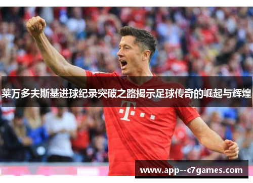 莱万多夫斯基进球纪录突破之路揭示足球传奇的崛起与辉煌 莱万多夫斯基进球纪录突破之路揭示足球传奇的崛起与辉煌