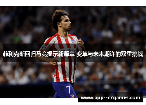 菲利克斯回归马竞揭示新篇章 变革与未来期许的双重挑战