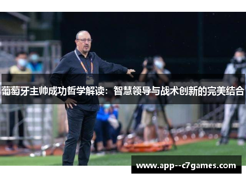 葡萄牙主帅成功哲学解读:智慧领导与战术创新的完美结合 葡萄牙主帅成功哲学解读:智慧领导与战术创新的完美结合