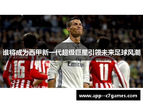 谁将成为西甲新一代超级巨星引领未来足球风潮