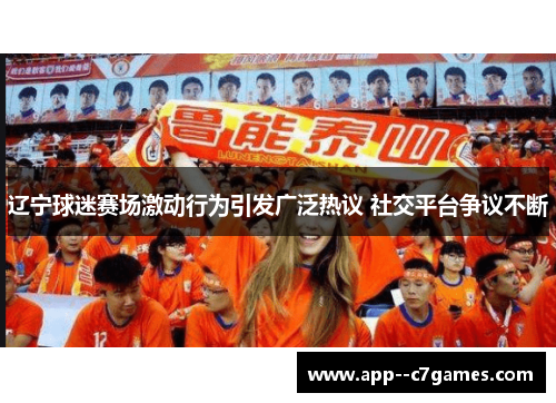 辽宁球迷赛场激动行为引发广泛热议 社交平台争议不断 辽宁球迷赛场激动行为引发广泛热议 社交平台争议不断