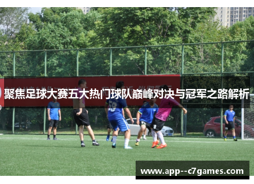 聚焦足球大赛五大热门球队巅峰对决与冠军之路解析 聚焦足球大赛五大热门球队巅峰对决与冠军之路解析