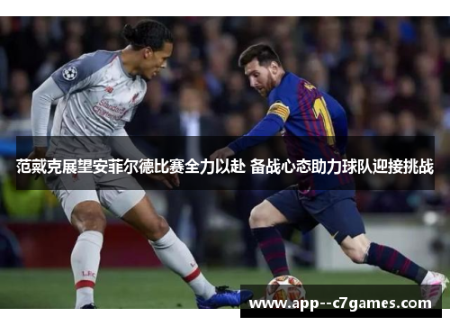 范戴克展望安菲尔德比赛全力以赴 备战心态助力球队迎接挑战 范戴克展望安菲尔德比赛全力以赴 备战心态助力球队迎接挑战