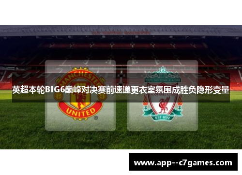 英超本轮BIG6巅峰对决赛前速递更衣室氛围成胜负隐形变量