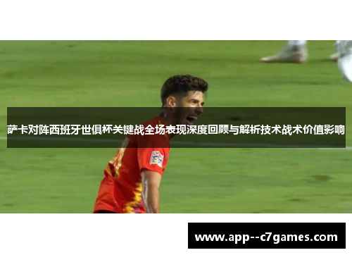 萨卡对阵西班牙世俱杯关键战全场表现深度回顾与解析技术战术价值影响