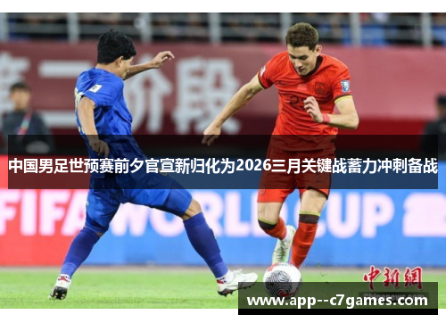 中国男足世预赛前夕官宣新归化为2026三月关键战蓄力冲刺备战 中国男足世预赛前夕官宣新归化为2026三月关键战蓄力冲刺备战
