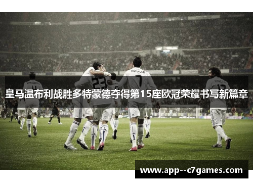 皇马温布利战胜多特蒙德夺得第15座欧冠荣耀书写新篇章 皇马温布利战胜多特蒙德夺得第15座欧冠荣耀书写新篇章