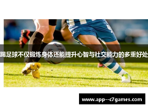 踢足球不仅锻炼身体还能提升心智与社交能力的多重好处 踢足球不仅锻炼身体还能提升心智与社交能力的多重好处