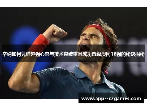辛纳如何凭借超强心态与技术突破重围成功晋级澳网16强的秘诀揭秘
