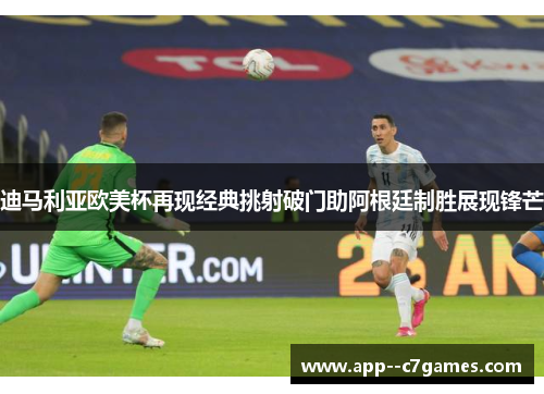 迪马利亚欧美杯再现经典挑射破门助阿根廷制胜展现锋芒