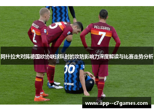 阿什拉夫对阵德国欧协联球队时的攻防影响力深度解读与比赛走势分析