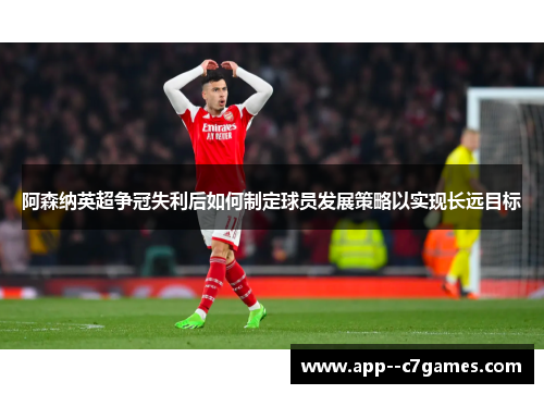 阿森纳英超争冠失利后如何制定球员发展策略以实现长远目标