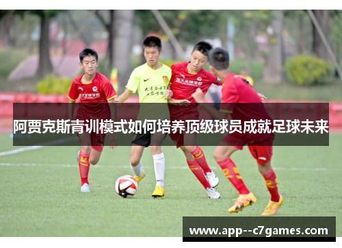 阿贾克斯青训模式如何培养顶级球员成就足球未来