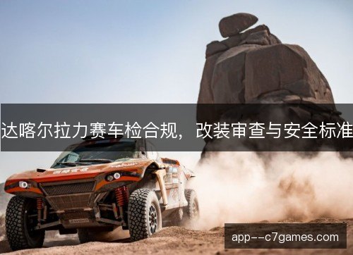 达喀尔拉力赛车检合规，改装审查与安全标准